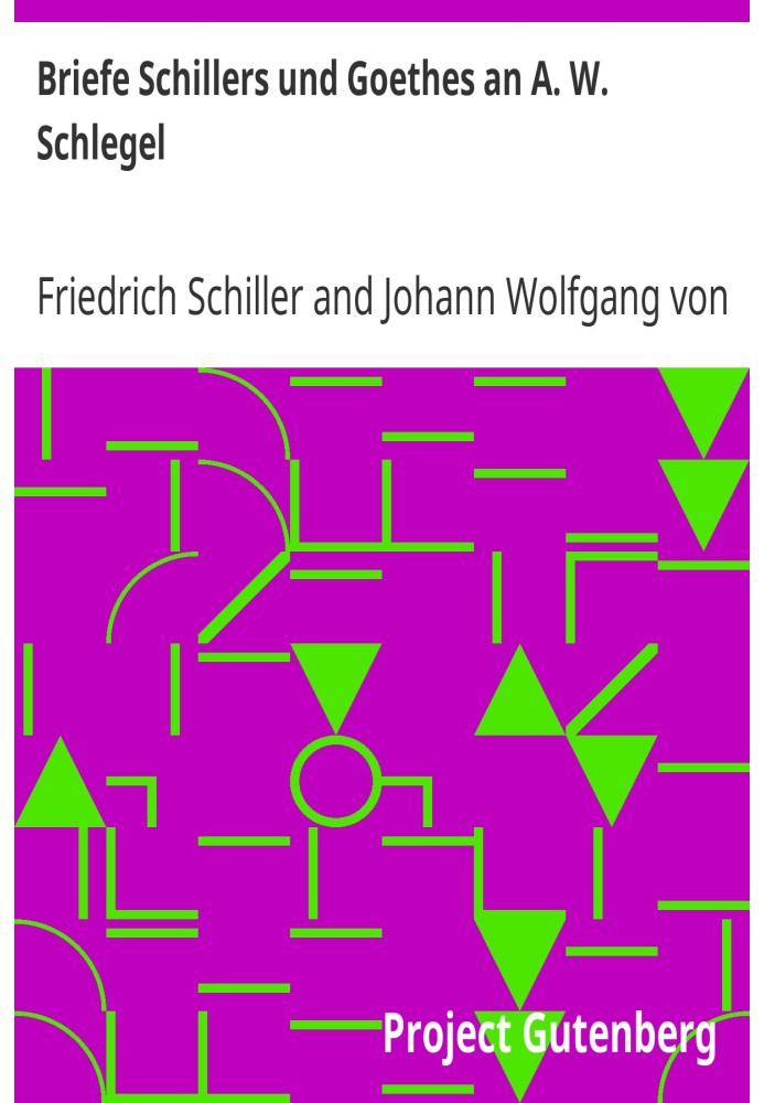 Letters from Schiller and Goethe to A. W. Schlegel From the years 1795 to 1801, and 1797 to 1824, along with a letter from Schle