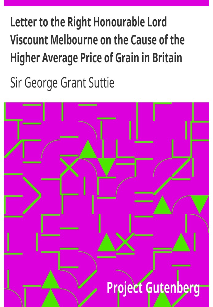 Letter to the Right Honourable Lord Viscount Melbourne on the Cause of the Higher Average Price of Grain in Britain than on the 