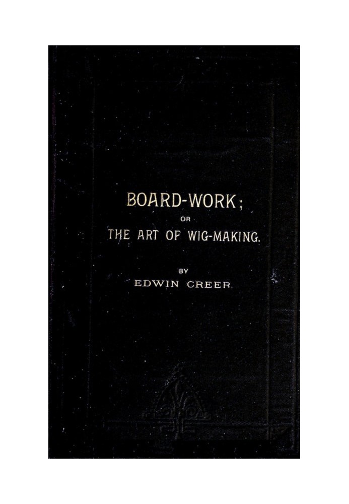 Board-Work; or the Art of Wig-making, Etc. Designed For the Use of Hairdressers and Especially of Young Men in the Trade. To Whi