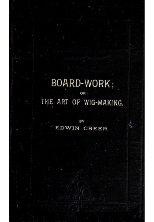 Board-Work; or the Art of Wig-making, Etc. Designed For the Use of Hairdressers and Especially of Young Men in the Trade. To Whi