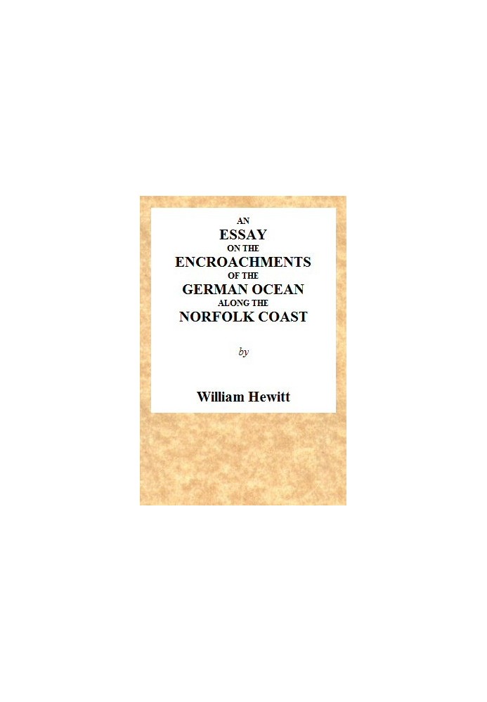 An Essay on the Encroachments of the German Ocean Along the Norfolk Coast With a Design to Arrest Its Further Depredations