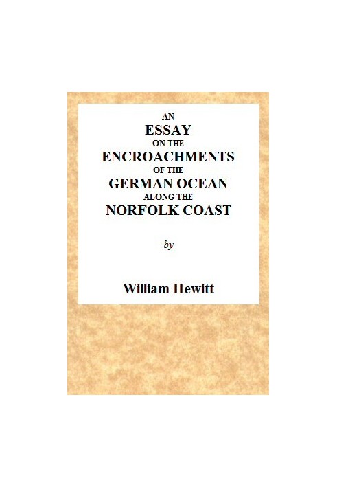 An Essay on the Encroachments of the German Ocean Along the Norfolk Coast With a Design to Arrest Its Further Depredations