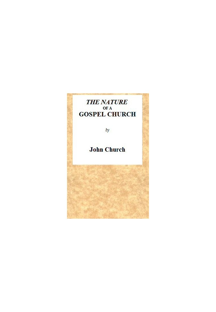 The Nature of a Gospel Church A Confession of Evangelical Principles; and the Members' Covenant. Intended for the Use of the Chu