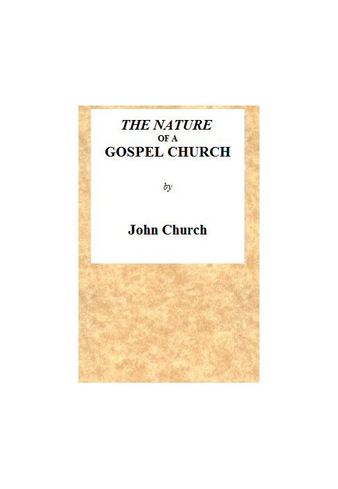 The Nature of a Gospel Church A Confession of Evangelical Principles; and the Members' Covenant. Intended for the Use of the Chu