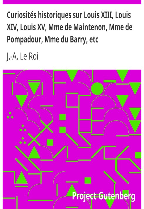 Historical curiosities about Louis XIII, Louis XIV, Louis XV, Mme de Maintenon, Mme de Pompadour, Mme du Barry, etc.