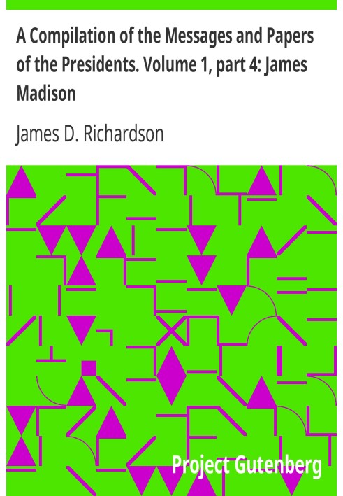 Компіляція послань і документів президентів. Том 1, частина 4: Джеймс Медісон