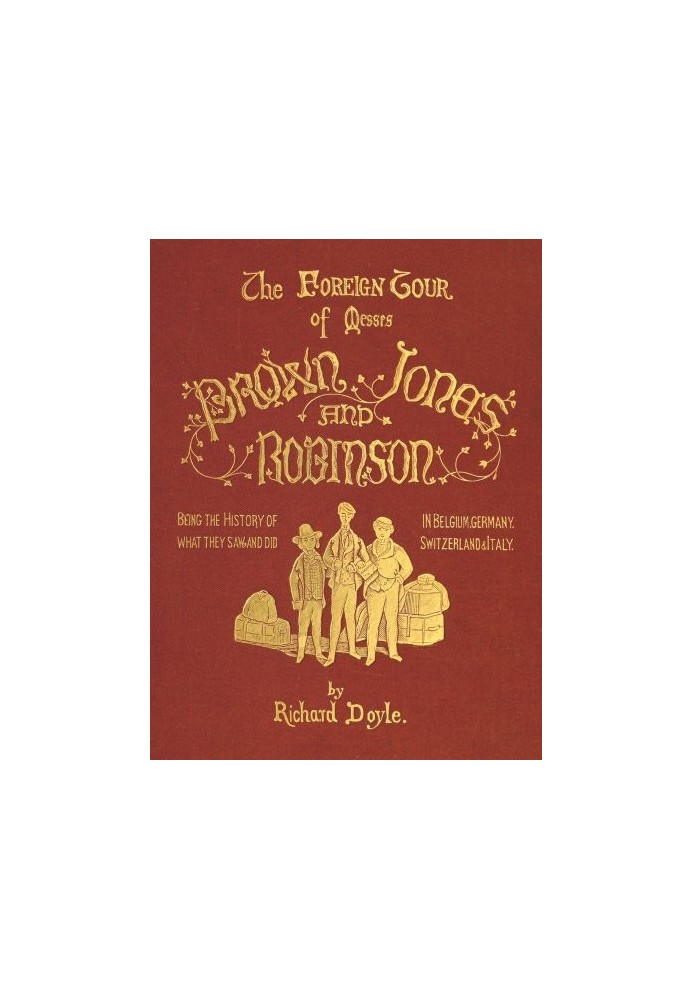 The Foreign Tour of Messrs. Brown, Jones and Robinson Being the History of What They Saw, and Did, in Belgium, Germany, Switzerl