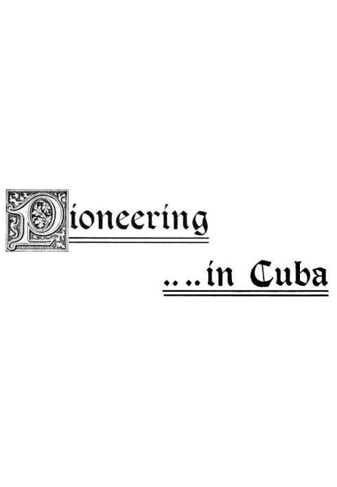 Pioneering in Cuba A Narrative of the Settlement of La Gloria, the First American Colony in Cuba, and the Early Experiences of t