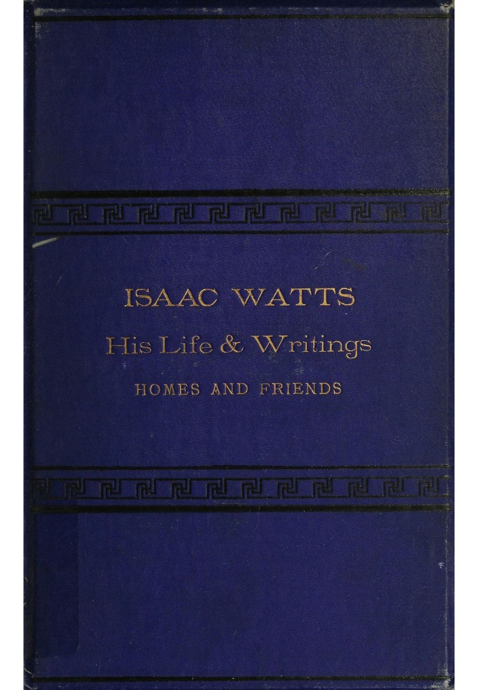 Isaac Watts; his life and writings, his homes and friends