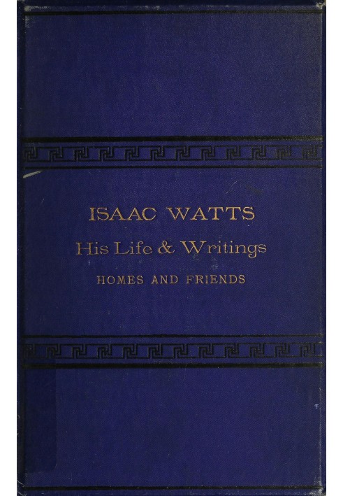 Isaac Watts; his life and writings, his homes and friends