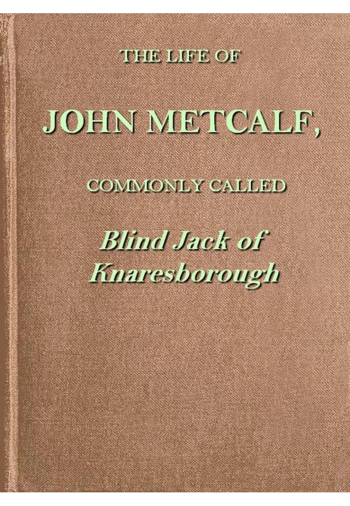 The life of John Metcalf, commonly called Blind Jack of Knaresborough with ... anecdotes of his exploits in hunting, card-playin