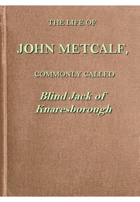 The life of John Metcalf, commonly called Blind Jack of Knaresborough with ... anecdotes of his exploits in hunting, card-playin