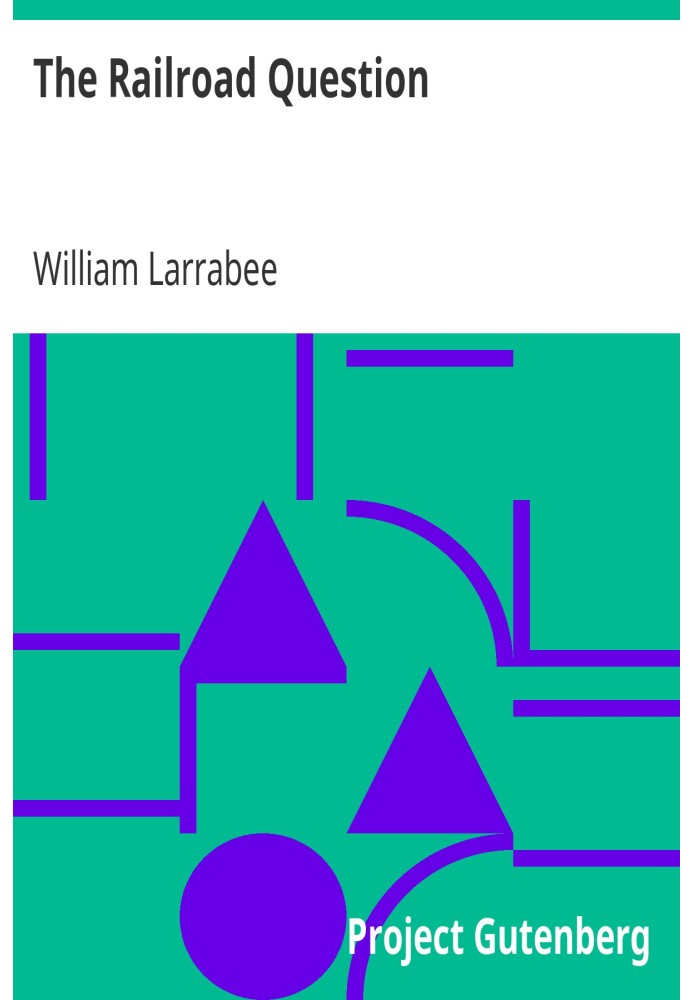 The Railroad Question A historical and practical treatise on railroads, and remedies for their abuses