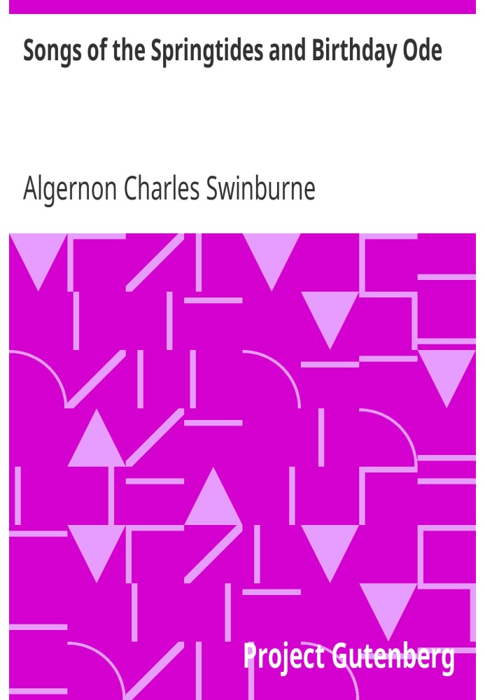 Songs of the Springtides and Birthday Ode Taken from The Collected Poetical Works of Algernon Charles Swinburne—Vol. III