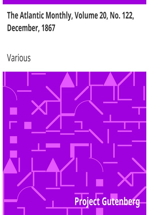 The Atlantic Monthly, Volume 20, No. 122, December, 1867 A Magazine of Literature, Science, Art, and Politics