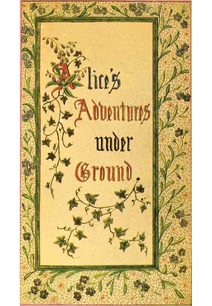 Alice's Adventures Under Ground Being a facsimile of the original Ms. book afterwards developed into "Alice's Adventures in Wond