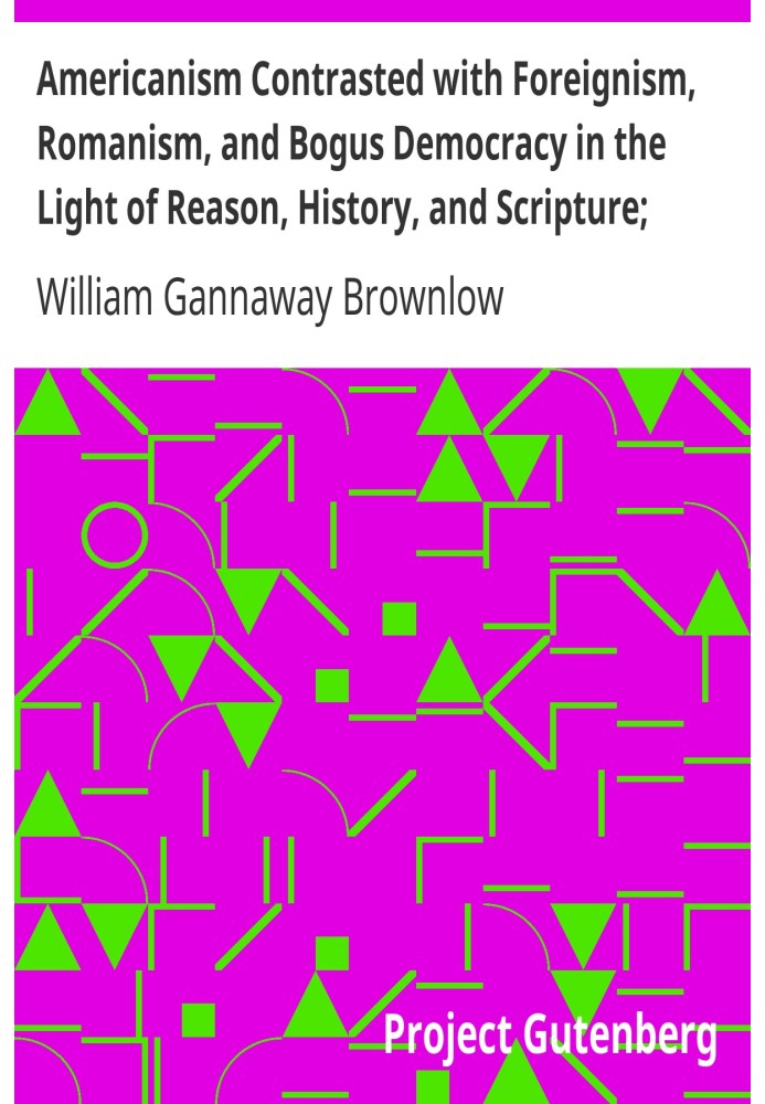 Americanism Contrasted with Foreignism, Romanism, and Bogus Democracy in the Light of Reason, History, and Scripture; In which C