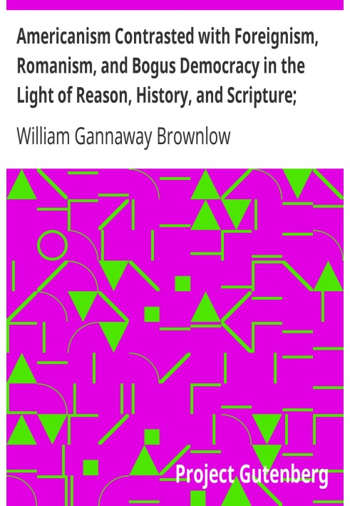 Americanism Contrasted with Foreignism, Romanism, and Bogus Democracy in the Light of Reason, History, and Scripture; In which C