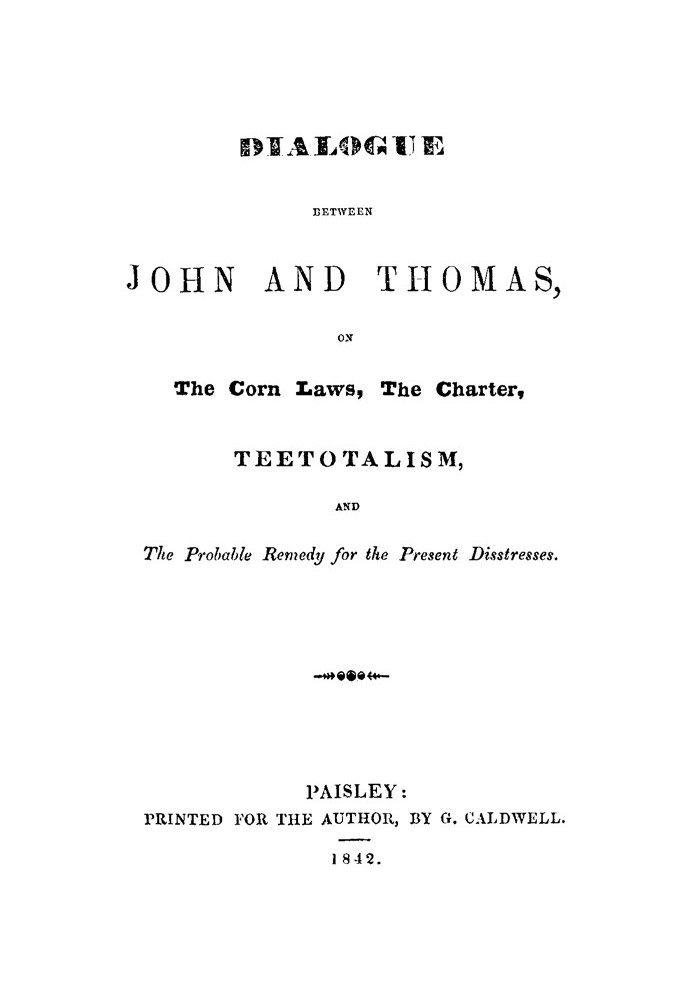 Dialogue between John and Thomas, on the Corn Laws, the Charter, Teetotalism, and the Probable Remedy for the Present Disstresse