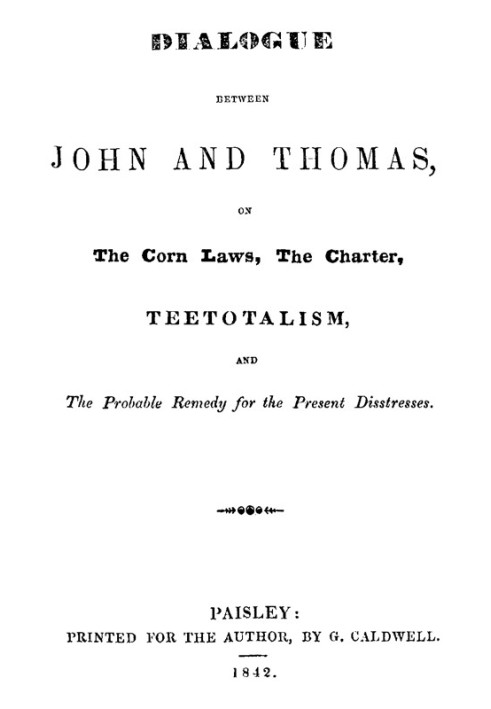 Dialogue between John and Thomas, on the Corn Laws, the Charter, Teetotalism, and the Probable Remedy for the Present Disstresse