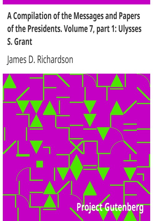 A Compilation of the Messages and Papers of the Presidents. Volume 7, part 1: Ulysses S. Grant