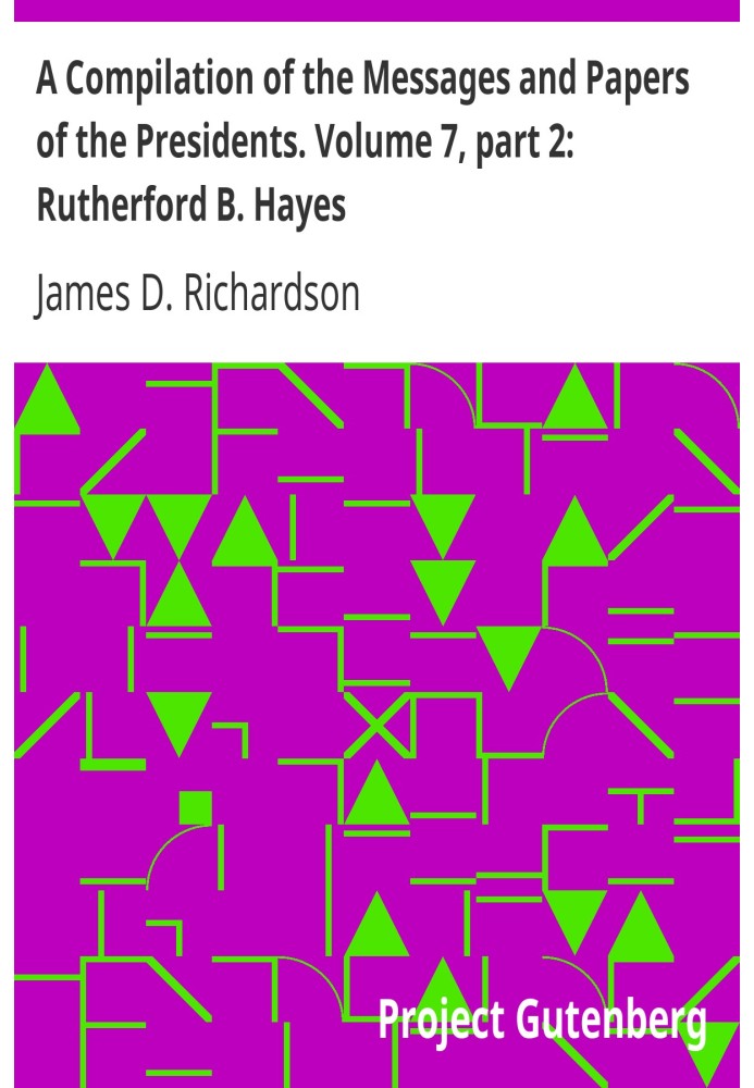 A Compilation of the Messages and Papers of the Presidents. Volume 7, part 2: Rutherford B. Hayes