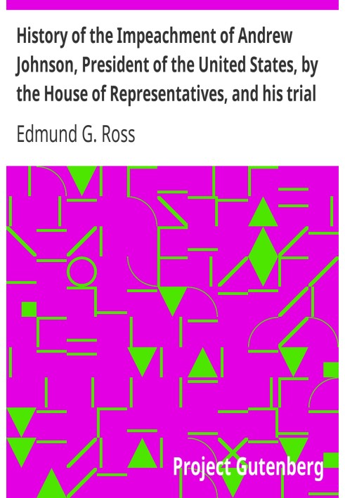 History of the Impeachment of Andrew Johnson, President of the United States, by the House of Representatives, and his trial by 