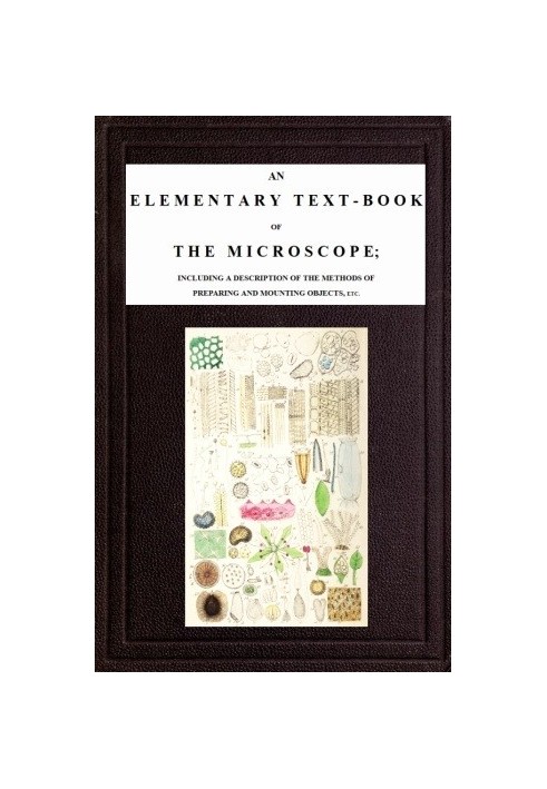 An Elementary Text-book of the Microscope including a description of the methods of preparing and mounting objects, etc.