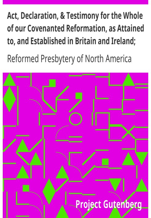 Act, Declaration, & Testimony for the Whole of our Covenanted Reformation, as Attained to, and Established in Britain and Irelan