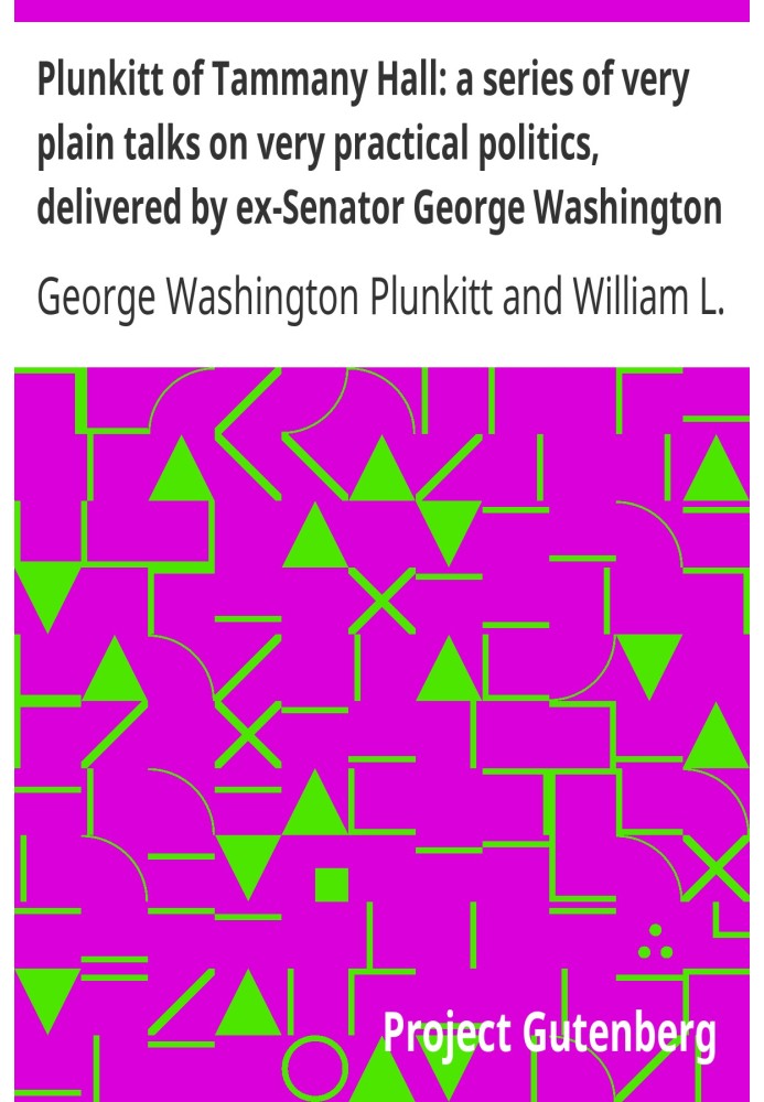 Plunkitt of Tammany Hall: a series of very plain talks on very practical politics, delivered by ex-Senator George Washington Plu