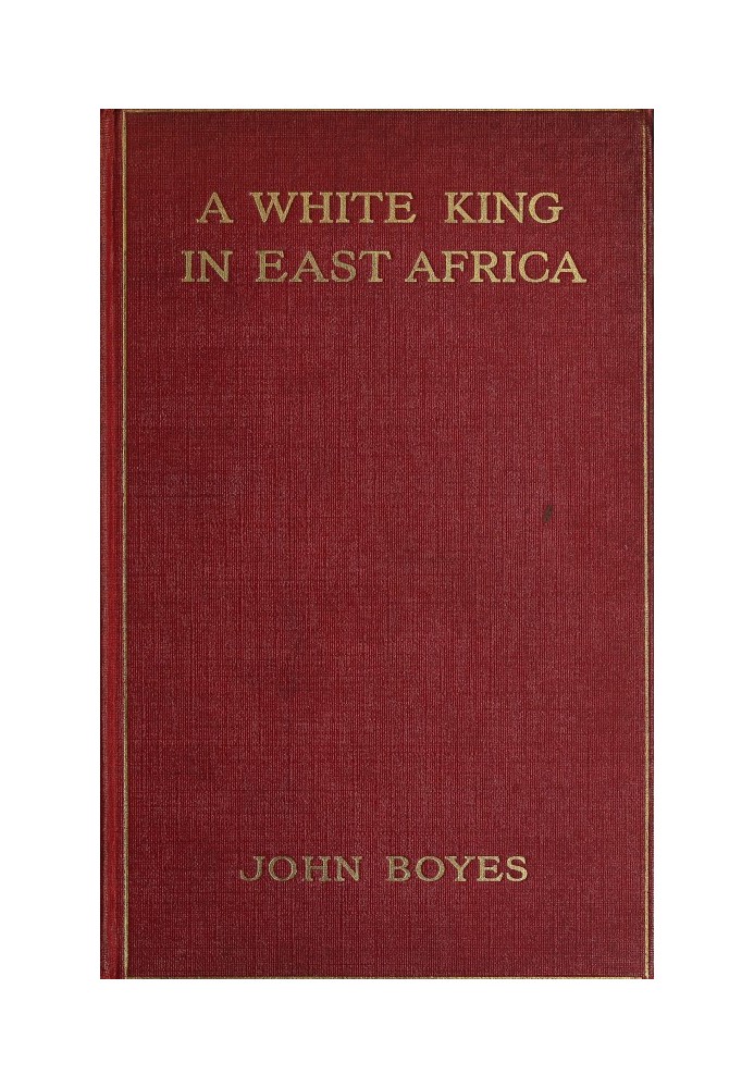 A White King in East Africa The Remarkable Adventures of John Boyes, Trader and Soldier of Fortune, Who Became King of the Savag