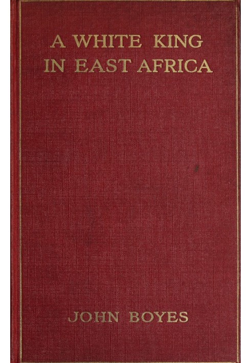 A White King in East Africa The Remarkable Adventures of John Boyes, Trader and Soldier of Fortune, Who Became King of the Savag