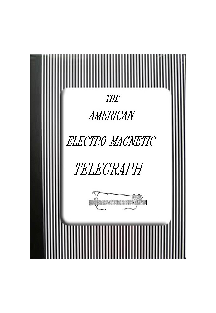 The American Electro Magnetic Telegraph With the Reports of Congress, and a Description of All Telegraphs Known, Employing Elect