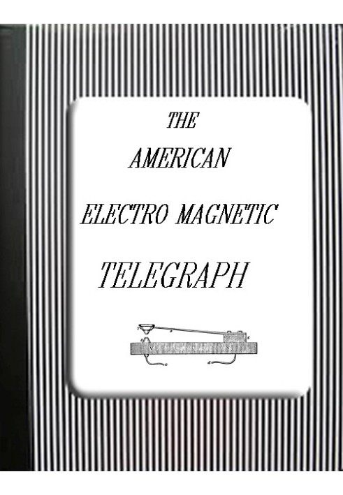 The American Electro Magnetic Telegraph With the Reports of Congress, and a Description of All Telegraphs Known, Employing Elect