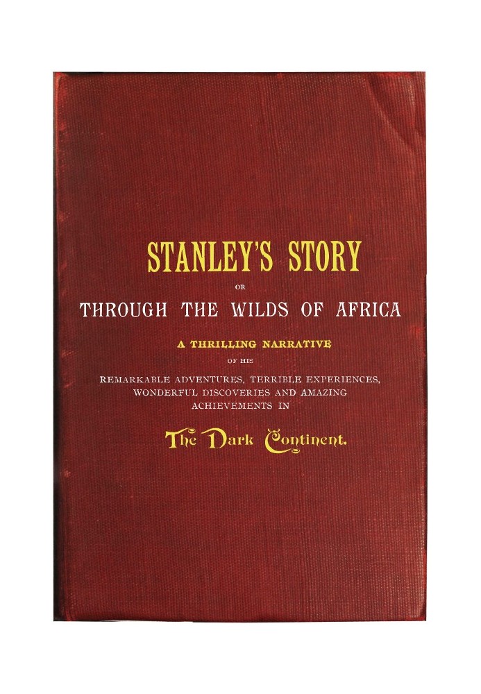 Stanley's Story; Or, Through the Wilds of Africa A Thrilling Narrative of His Remarkable Adventures, Terrible Experiences, Wonde