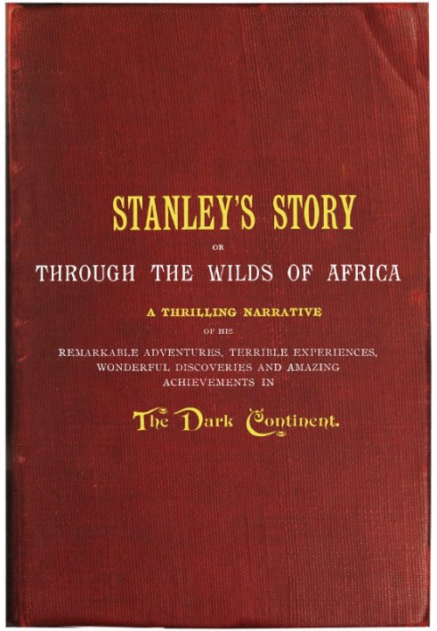 Stanley's Story; Or, Through the Wilds of Africa A Thrilling Narrative of His Remarkable Adventures, Terrible Experiences, Wonde