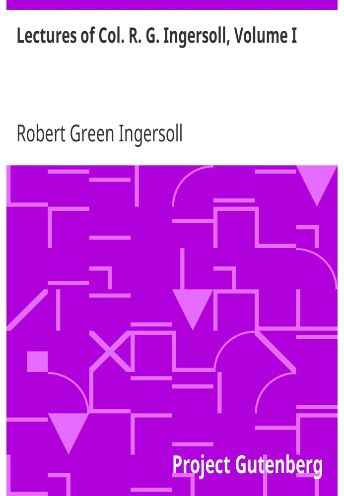 Lectures of Col. R. G. Ingersoll, Volume I Including His Answers to the Clergy, His Oration at His Brother's Grave, Etc., Etc.