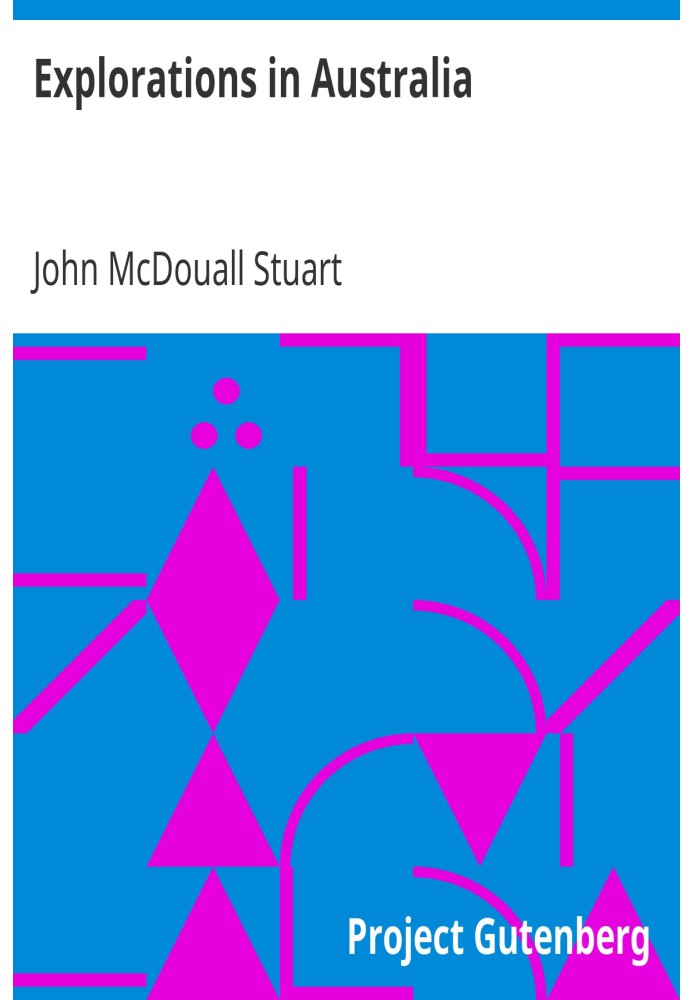 Explorations in Australia The Journals of John McDouall Stuart During the Years 1858, 1859, 1860, 1861, and 1862, When He Fixed 