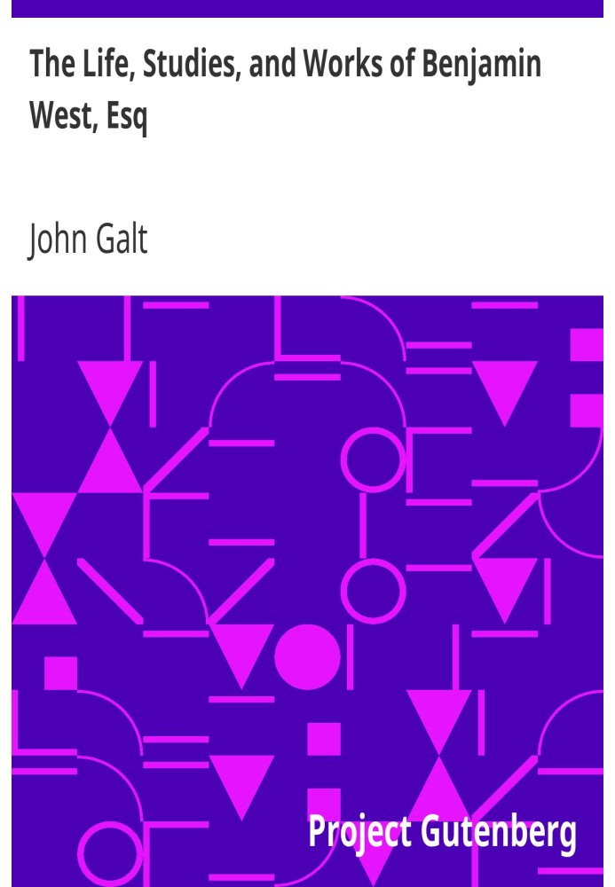 Жизнь, исследования и творчество Бенджамина Уэста, эсквайра. Состоит из материалов, предоставленных им самим