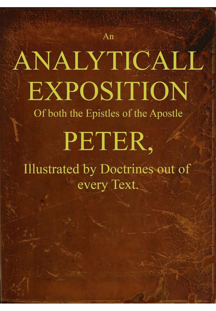 An analyticall exposition of both the Epistles of the Apostle Peter : $b Illustrated by doctrines out of every text