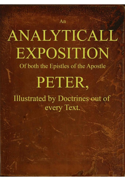 An analyticall exposition of both the Epistles of the Apostle Peter : $b Illustrated by doctrines out of every text