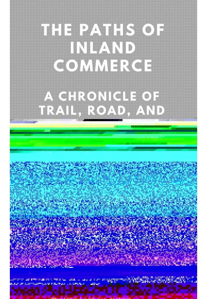 The Paths of Inland Commerce; A Chronicle of Trail, Road, and Waterway