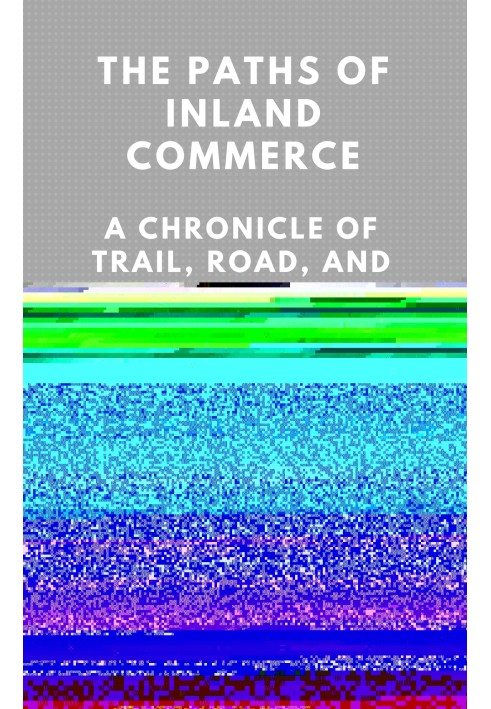 The Paths of Inland Commerce; A Chronicle of Trail, Road, and Waterway