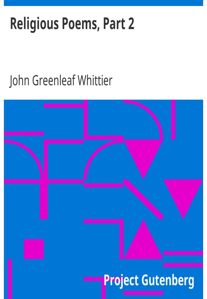 Religious Poems, Part 2. Part 6 From Volume II of The Works of John Greenleaf Whittier