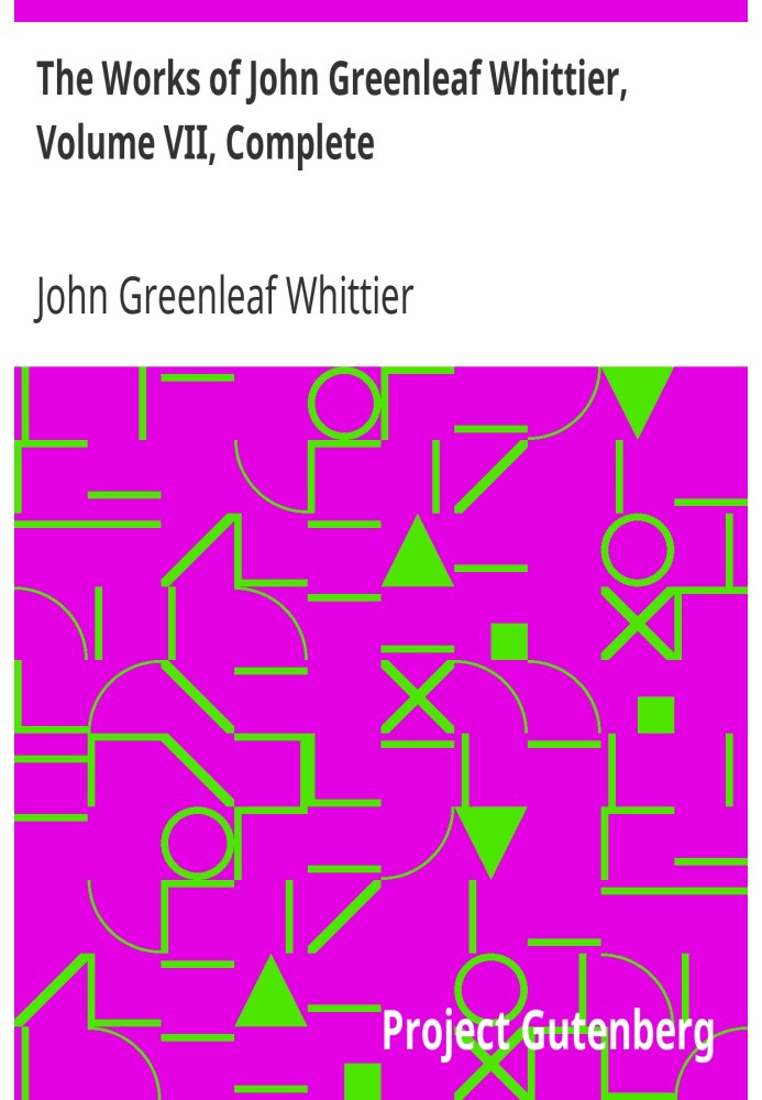 The Works of John Greenleaf Whittier, Volume VII, Complete The Conflict with Slavery, Politics and Reform, the Inner Life, and C