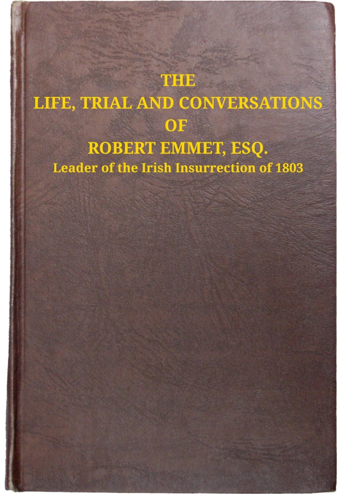 The life, trial and conversations of Robert Emmet, Esq., leader of the Irish insurrection of 1803 : $b also, the celebrated spee