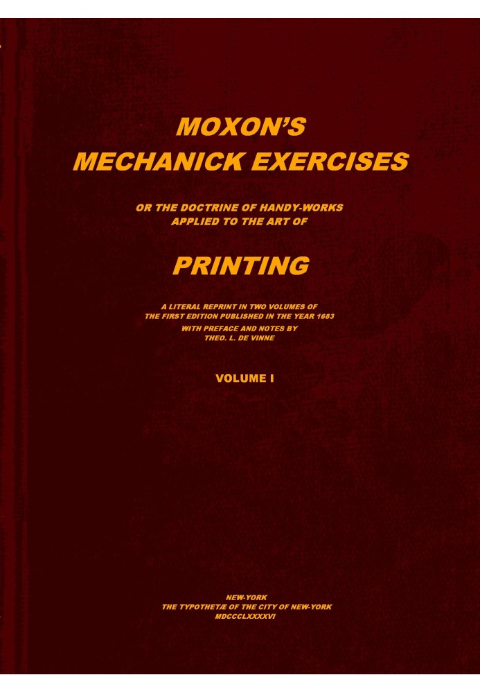 Moxon's mechanick exercises, volume 1 (of 2) : $b The doctrine of handy-works applied to the art of printing