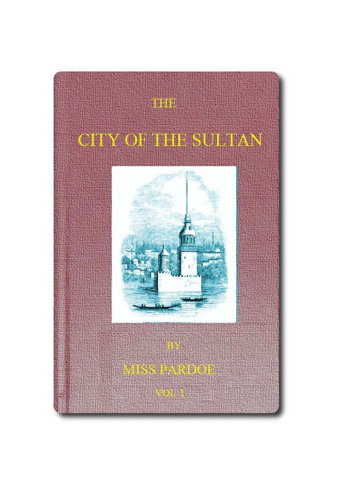 The City of the Sultan; and Domestic Manners of the Turks, in 1836, Vol. 1 (of 2)