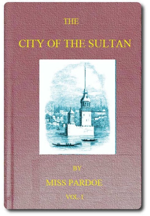 The City of the Sultan; and Domestic Manners of the Turks, in 1836, Vol. 1 (of 2)