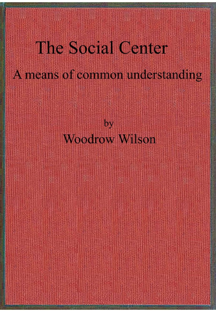 The social center : $b a means of common understanding. An address delivered by the Hon. Woodrow Wilson, Governor of New Jersey,